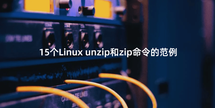 15个Linux unzip和zip命令的范例（unzip指定目录解压）
